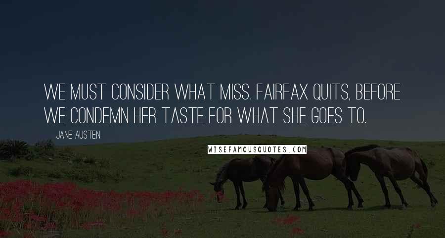 Jane Austen Quotes: We must consider what Miss. Fairfax quits, before we condemn her taste for what she goes to.