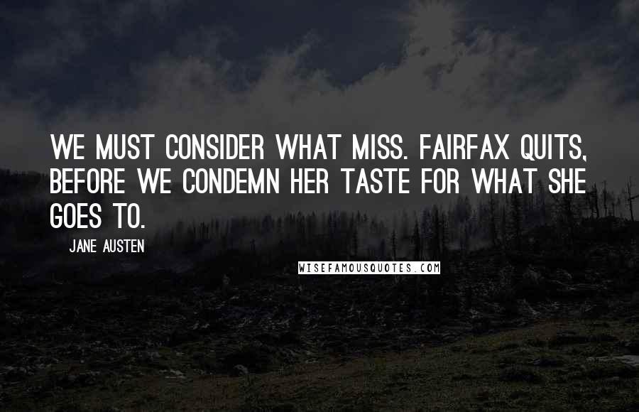 Jane Austen Quotes: We must consider what Miss. Fairfax quits, before we condemn her taste for what she goes to.