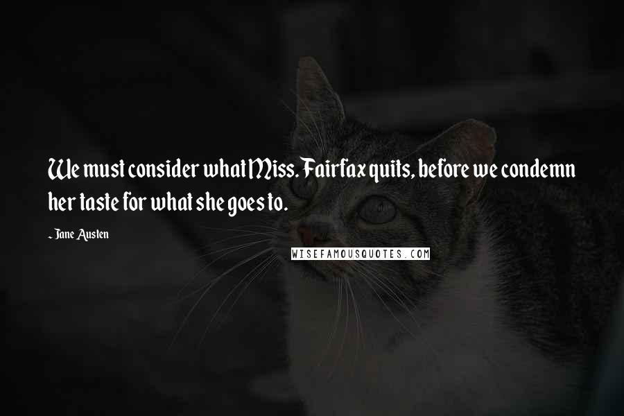 Jane Austen Quotes: We must consider what Miss. Fairfax quits, before we condemn her taste for what she goes to.