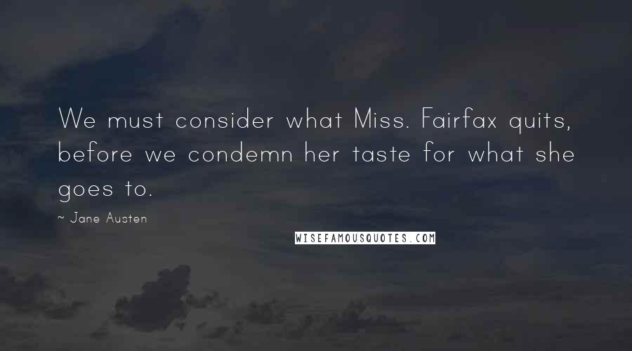 Jane Austen Quotes: We must consider what Miss. Fairfax quits, before we condemn her taste for what she goes to.