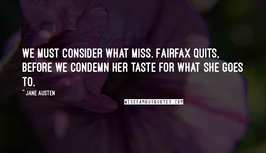 Jane Austen Quotes: We must consider what Miss. Fairfax quits, before we condemn her taste for what she goes to.