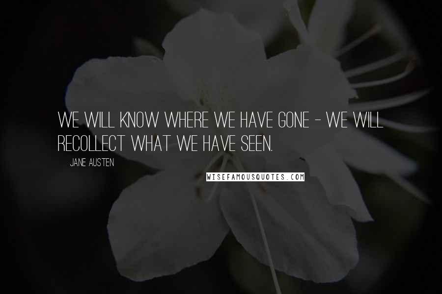 Jane Austen Quotes: We will know where we have gone - we will recollect what we have seen.