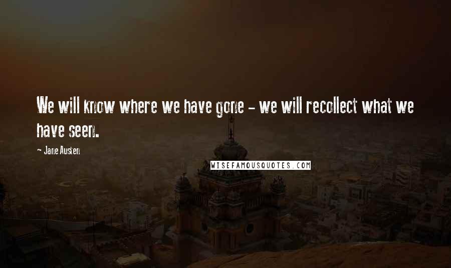 Jane Austen Quotes: We will know where we have gone - we will recollect what we have seen.