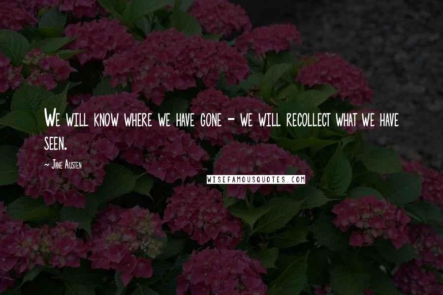 Jane Austen Quotes: We will know where we have gone - we will recollect what we have seen.