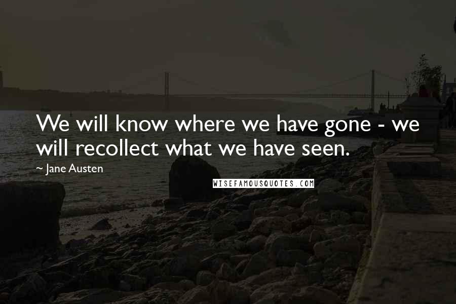 Jane Austen Quotes: We will know where we have gone - we will recollect what we have seen.