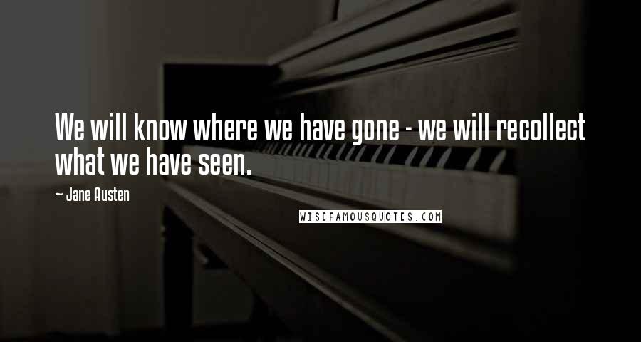 Jane Austen Quotes: We will know where we have gone - we will recollect what we have seen.