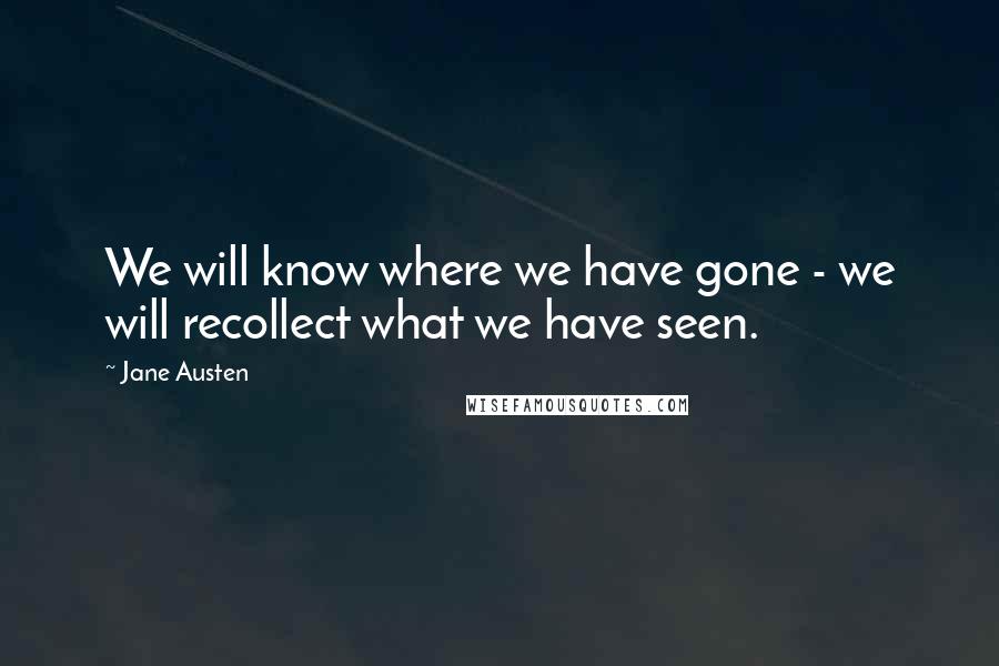 Jane Austen Quotes: We will know where we have gone - we will recollect what we have seen.