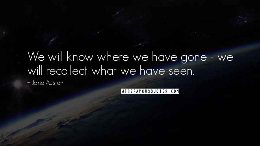 Jane Austen Quotes: We will know where we have gone - we will recollect what we have seen.