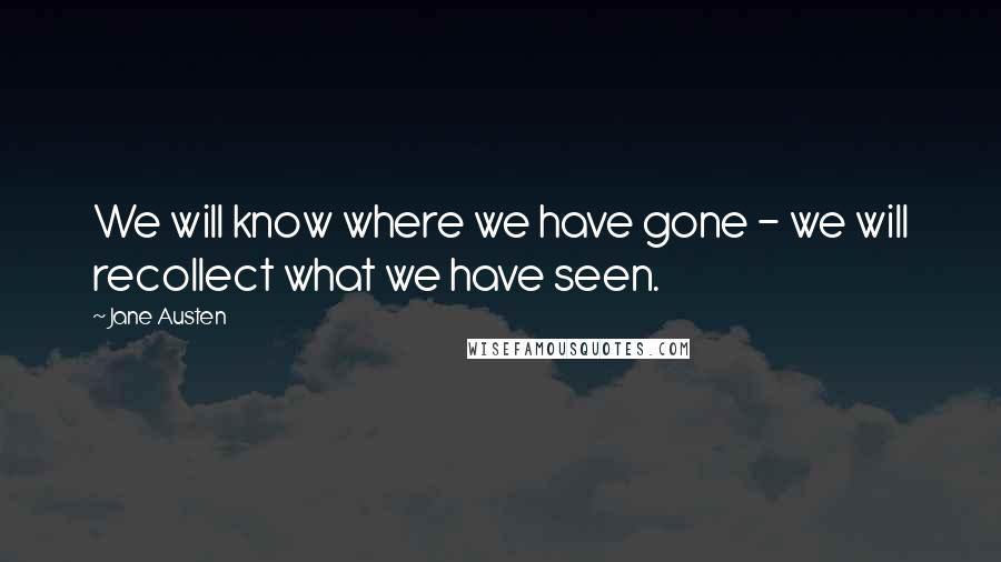 Jane Austen Quotes: We will know where we have gone - we will recollect what we have seen.