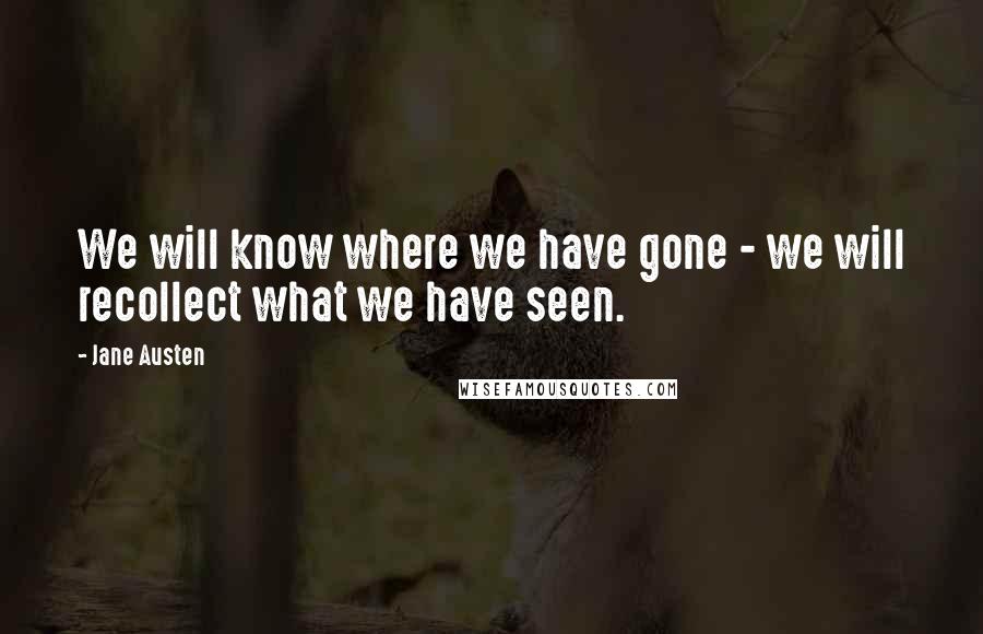 Jane Austen Quotes: We will know where we have gone - we will recollect what we have seen.