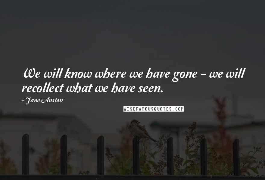 Jane Austen Quotes: We will know where we have gone - we will recollect what we have seen.