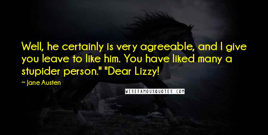Jane Austen Quotes: Well, he certainly is very agreeable, and I give you leave to like him. You have liked many a stupider person." "Dear Lizzy!