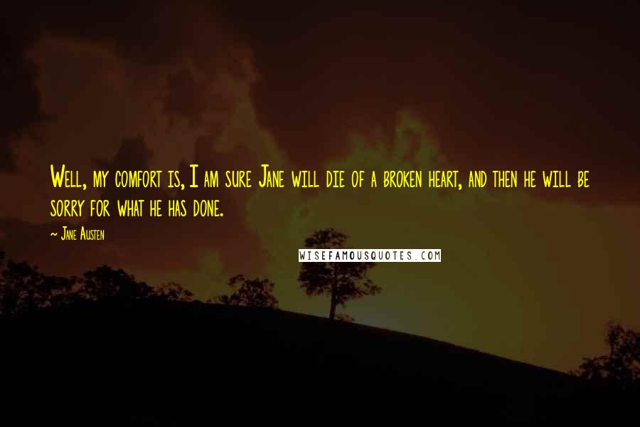 Jane Austen Quotes: Well, my comfort is, I am sure Jane will die of a broken heart, and then he will be sorry for what he has done.