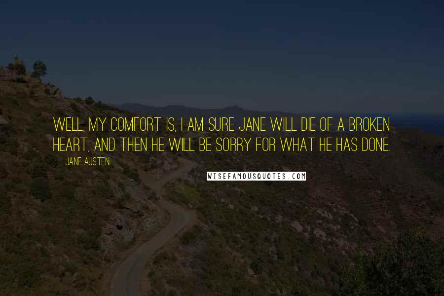 Jane Austen Quotes: Well, my comfort is, I am sure Jane will die of a broken heart, and then he will be sorry for what he has done.