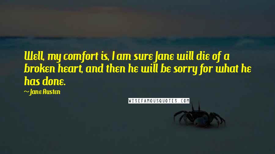 Jane Austen Quotes: Well, my comfort is, I am sure Jane will die of a broken heart, and then he will be sorry for what he has done.