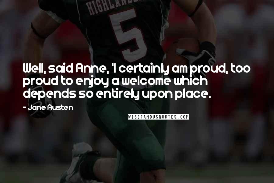 Jane Austen Quotes: Well, said Anne, 'I certainly am proud, too proud to enjoy a welcome which depends so entirely upon place.