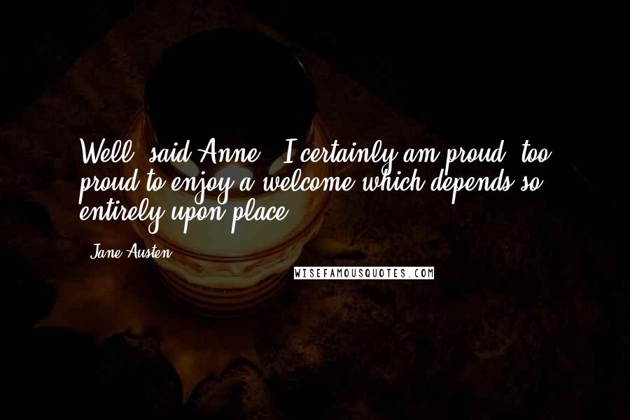 Jane Austen Quotes: Well, said Anne, 'I certainly am proud, too proud to enjoy a welcome which depends so entirely upon place.