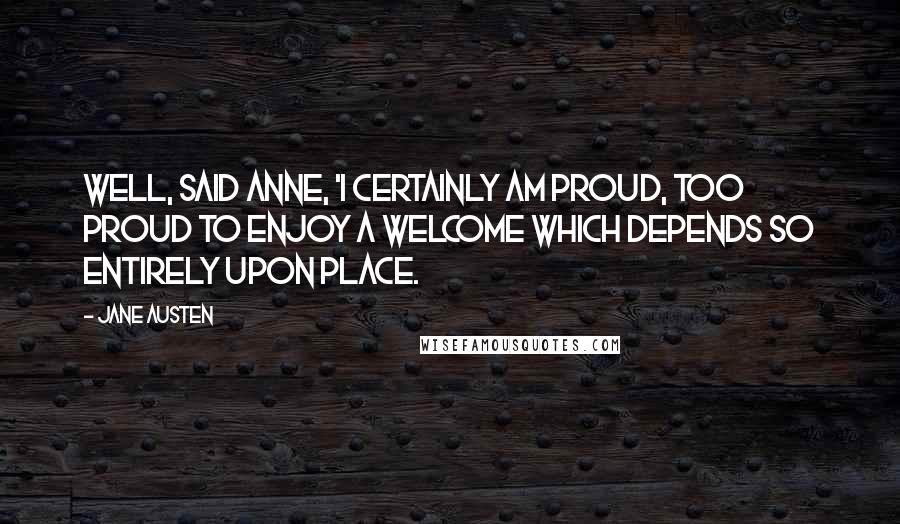 Jane Austen Quotes: Well, said Anne, 'I certainly am proud, too proud to enjoy a welcome which depends so entirely upon place.