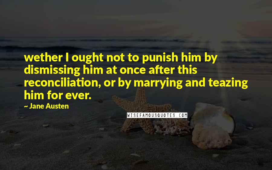 Jane Austen Quotes: wether I ought not to punish him by dismissing him at once after this reconciliation, or by marrying and teazing him for ever.