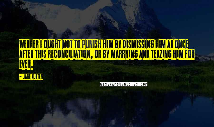 Jane Austen Quotes: wether I ought not to punish him by dismissing him at once after this reconciliation, or by marrying and teazing him for ever.