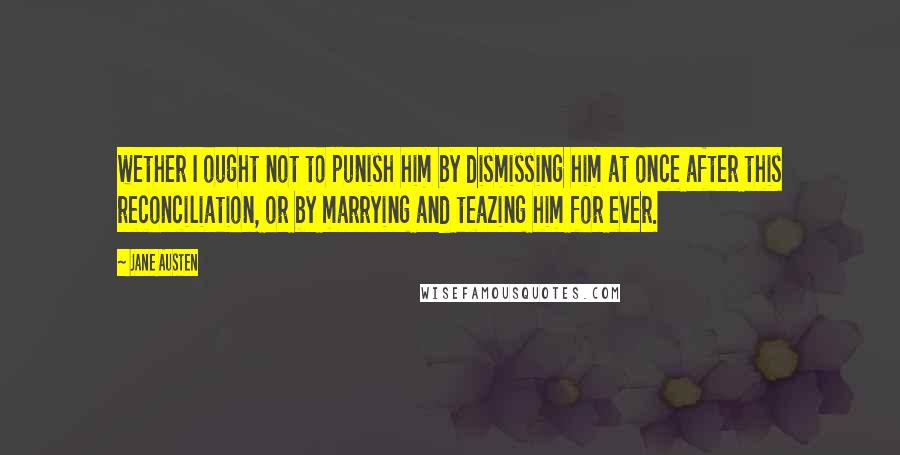 Jane Austen Quotes: wether I ought not to punish him by dismissing him at once after this reconciliation, or by marrying and teazing him for ever.