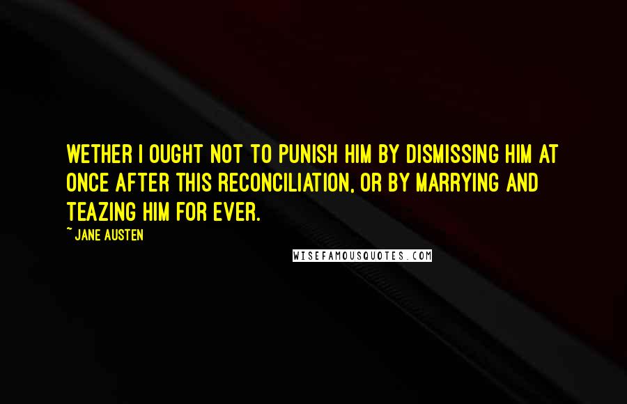 Jane Austen Quotes: wether I ought not to punish him by dismissing him at once after this reconciliation, or by marrying and teazing him for ever.