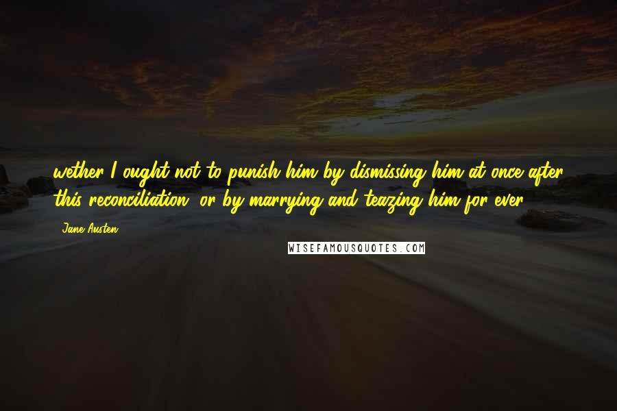 Jane Austen Quotes: wether I ought not to punish him by dismissing him at once after this reconciliation, or by marrying and teazing him for ever.