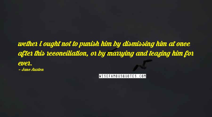 Jane Austen Quotes: wether I ought not to punish him by dismissing him at once after this reconciliation, or by marrying and teazing him for ever.