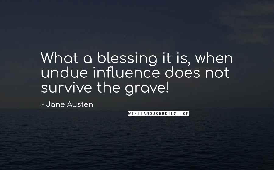 Jane Austen Quotes: What a blessing it is, when undue influence does not survive the grave!