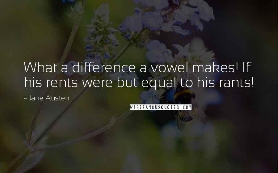 Jane Austen Quotes: What a difference a vowel makes! If his rents were but equal to his rants!