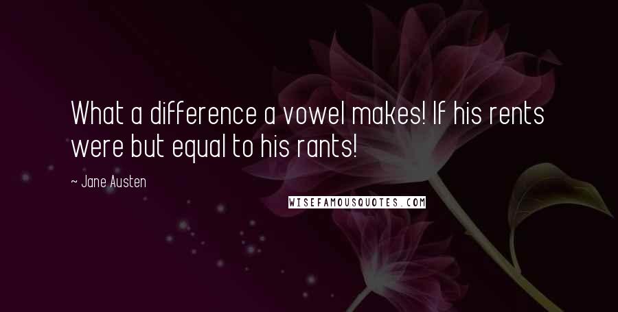Jane Austen Quotes: What a difference a vowel makes! If his rents were but equal to his rants!