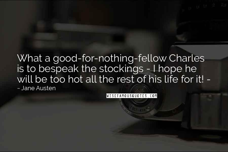 Jane Austen Quotes: What a good-for-nothing-fellow Charles is to bespeak the stockings - I hope he will be too hot all the rest of his life for it! -