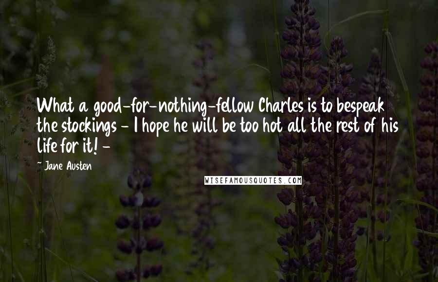 Jane Austen Quotes: What a good-for-nothing-fellow Charles is to bespeak the stockings - I hope he will be too hot all the rest of his life for it! -