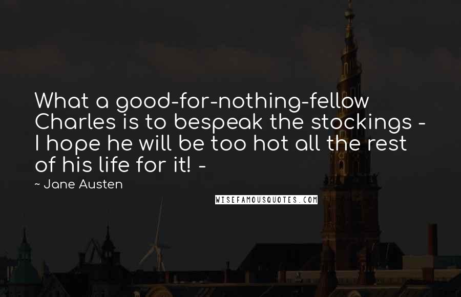 Jane Austen Quotes: What a good-for-nothing-fellow Charles is to bespeak the stockings - I hope he will be too hot all the rest of his life for it! -