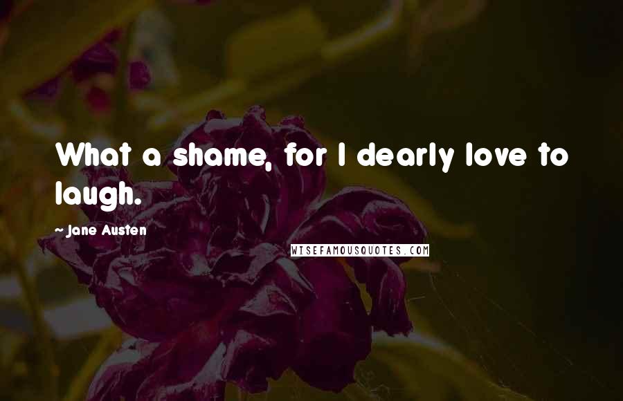 Jane Austen Quotes: What a shame, for I dearly love to laugh.