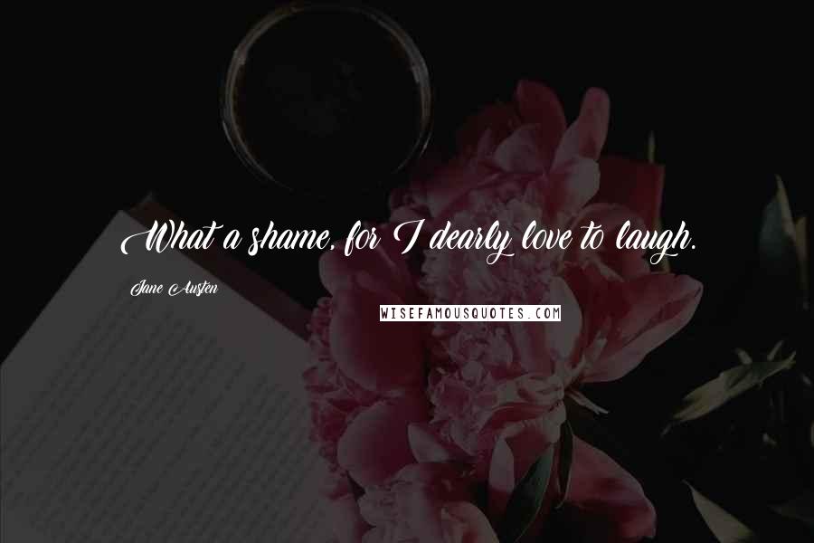 Jane Austen Quotes: What a shame, for I dearly love to laugh.