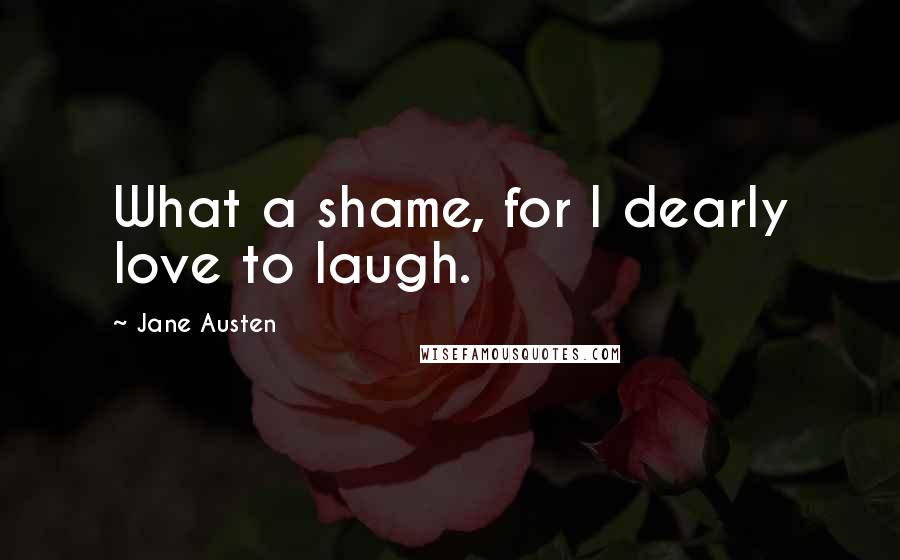 Jane Austen Quotes: What a shame, for I dearly love to laugh.