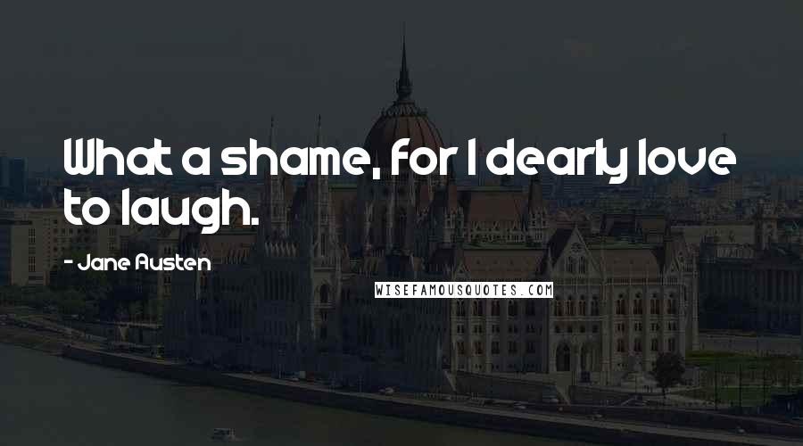 Jane Austen Quotes: What a shame, for I dearly love to laugh.