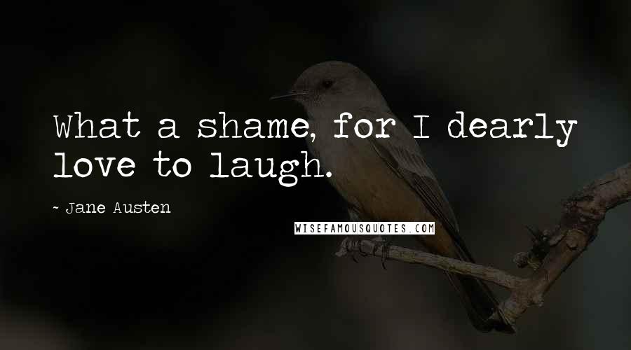 Jane Austen Quotes: What a shame, for I dearly love to laugh.