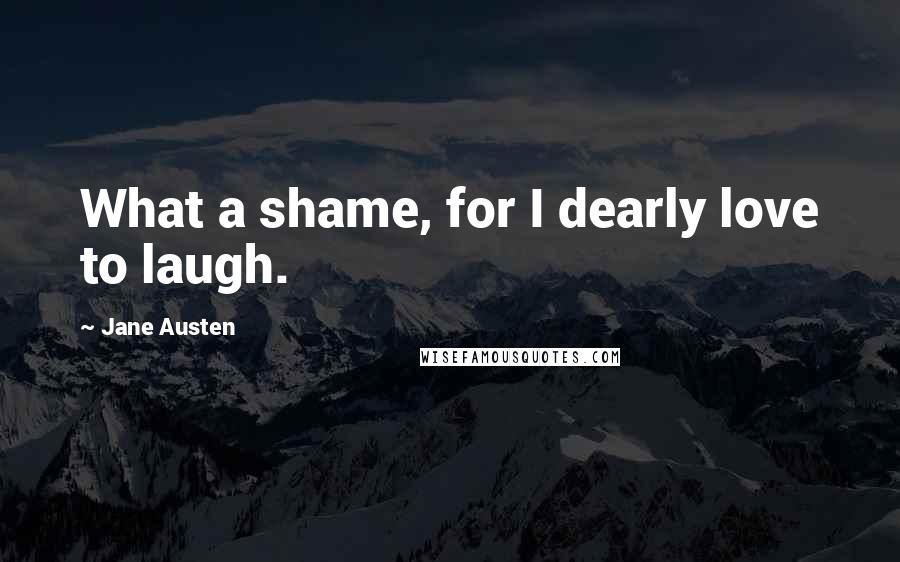 Jane Austen Quotes: What a shame, for I dearly love to laugh.