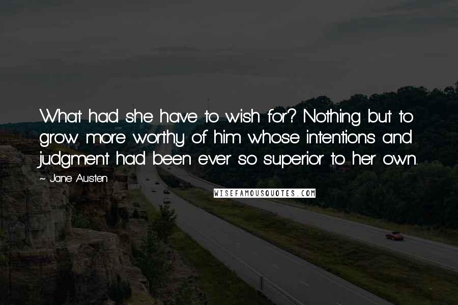 Jane Austen Quotes: What had she have to wish for? Nothing but to grow more worthy of him whose intentions and judgment had been ever so superior to her own.