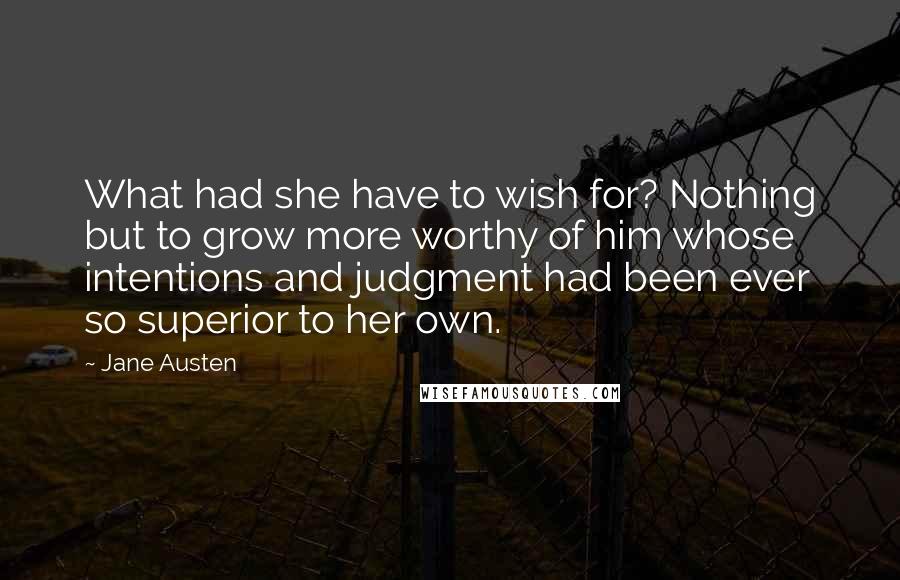 Jane Austen Quotes: What had she have to wish for? Nothing but to grow more worthy of him whose intentions and judgment had been ever so superior to her own.