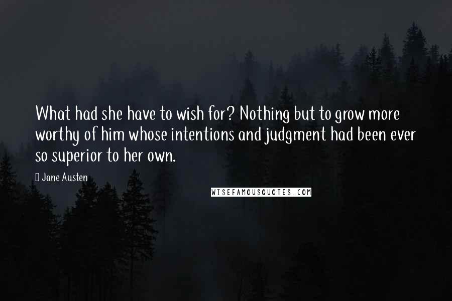 Jane Austen Quotes: What had she have to wish for? Nothing but to grow more worthy of him whose intentions and judgment had been ever so superior to her own.