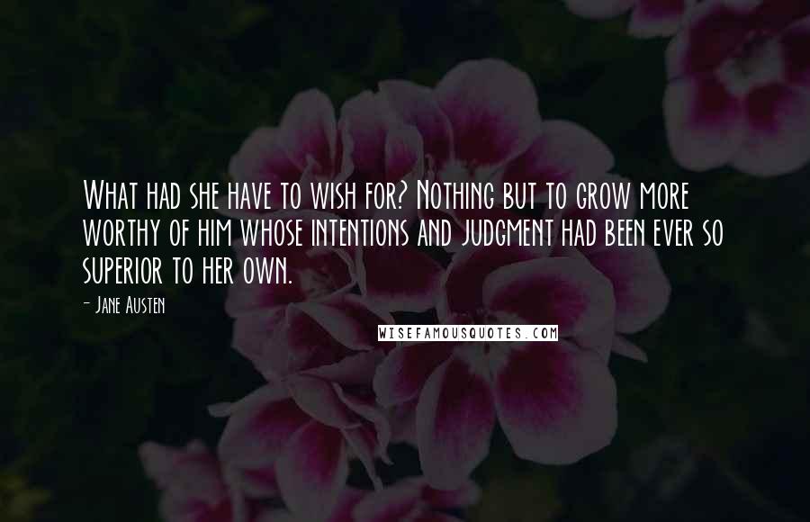 Jane Austen Quotes: What had she have to wish for? Nothing but to grow more worthy of him whose intentions and judgment had been ever so superior to her own.