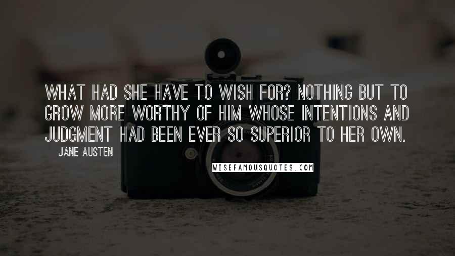 Jane Austen Quotes: What had she have to wish for? Nothing but to grow more worthy of him whose intentions and judgment had been ever so superior to her own.