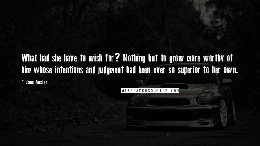 Jane Austen Quotes: What had she have to wish for? Nothing but to grow more worthy of him whose intentions and judgment had been ever so superior to her own.