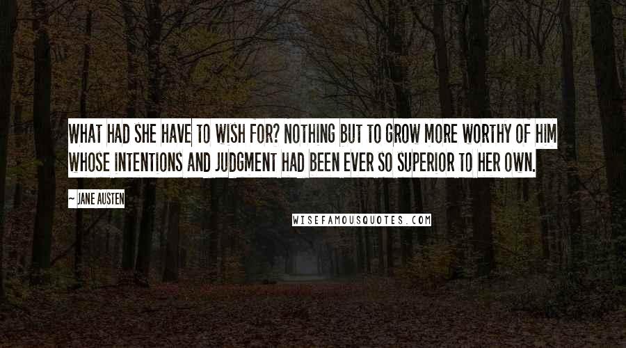 Jane Austen Quotes: What had she have to wish for? Nothing but to grow more worthy of him whose intentions and judgment had been ever so superior to her own.