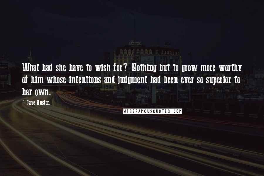 Jane Austen Quotes: What had she have to wish for? Nothing but to grow more worthy of him whose intentions and judgment had been ever so superior to her own.