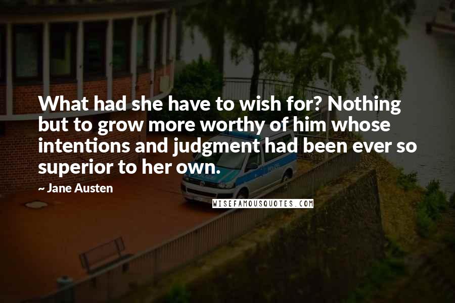 Jane Austen Quotes: What had she have to wish for? Nothing but to grow more worthy of him whose intentions and judgment had been ever so superior to her own.