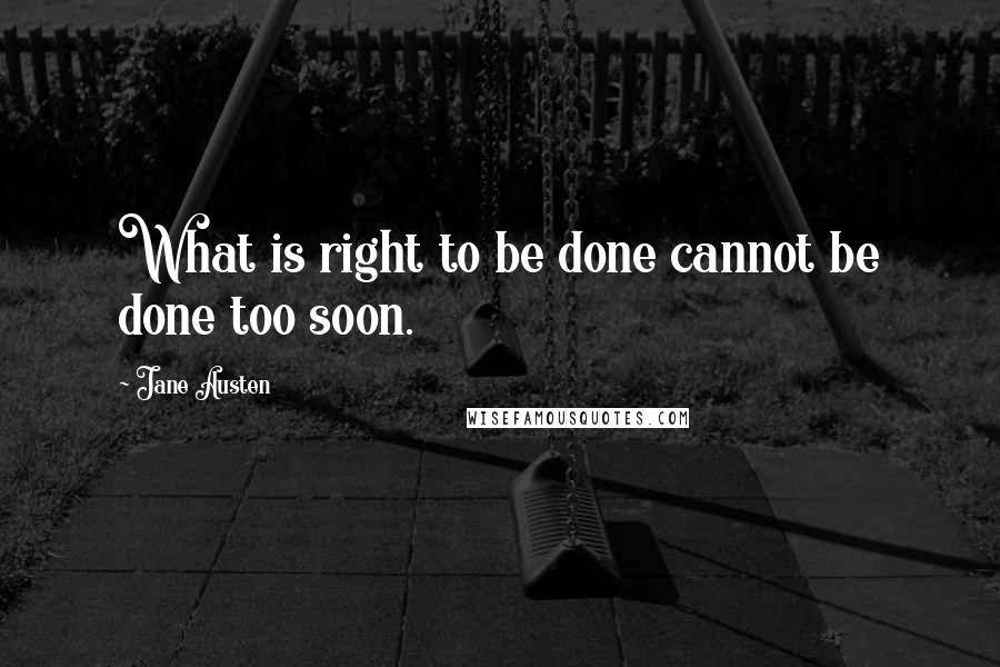 Jane Austen Quotes: What is right to be done cannot be done too soon.